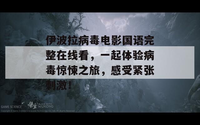 伊波拉病毒电影国语完整在线看，一起体验病毒惊悚之旅，感受紧张刺激！