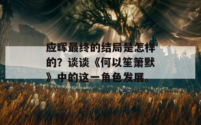 应晖最终的结局是怎样的？谈谈《何以笙箫默》中的这一角色发展。  第1张