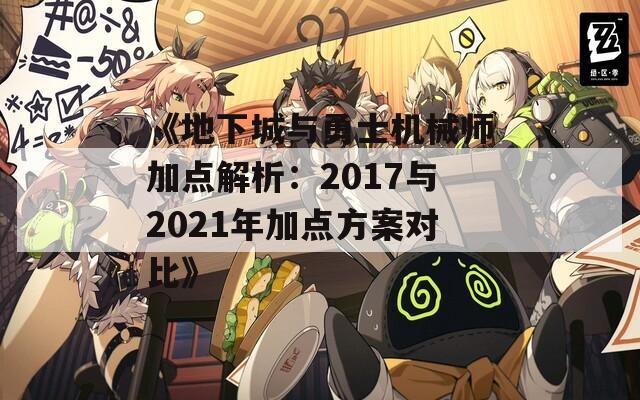 《地下城与勇士机械师加点解析：2017与2021年加点方案对比》