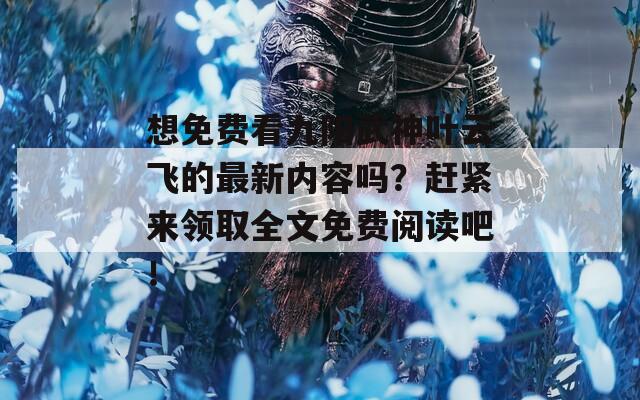 想免费看九阳武神叶云飞的最新内容吗？赶紧来领取全文免费阅读吧！