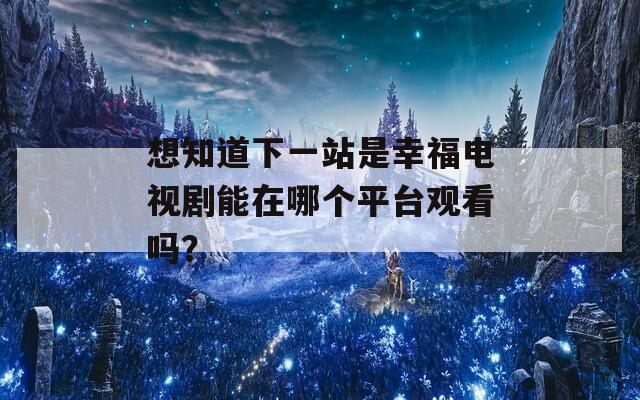 想知道下一站是幸福电视剧能在哪个平台观看吗？  第1张