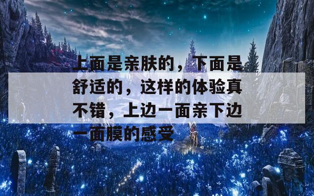 上面是亲肤的，下面是舒适的，这样的体验真不错，上边一面亲下边一面膜的感受  第1张