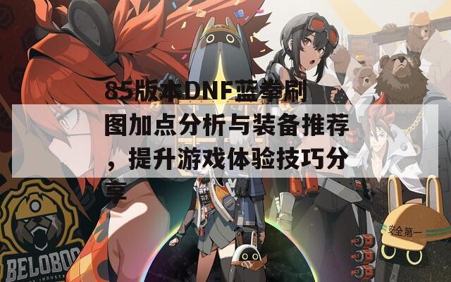 85版本DNF蓝拳刷图加点分析与装备推荐，提升游戏体验技巧分享  第1张