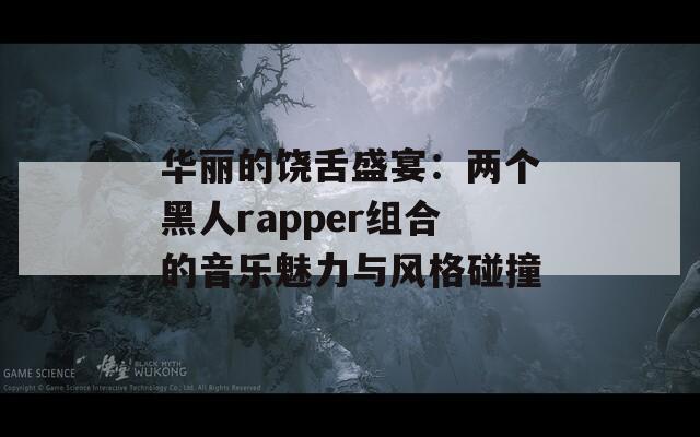 华丽的饶舌盛宴：两个黑人rapper组合的音乐魅力与风格碰撞  第1张