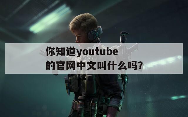 你知道youtube的官网中文叫什么吗？  第1张