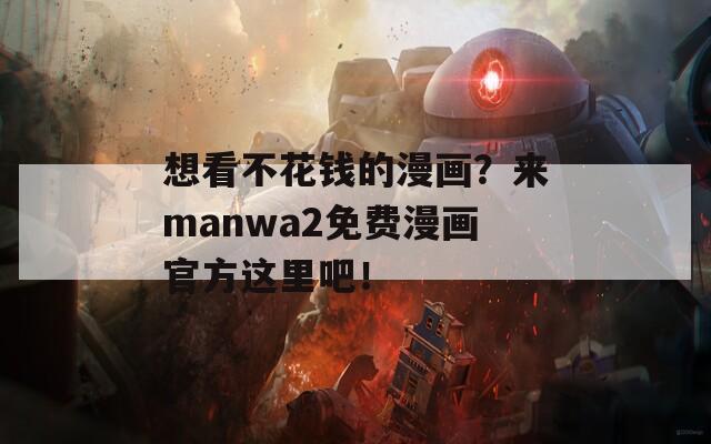 想看不花钱的漫画？来manwa2免费漫画官方这里吧！  第1张