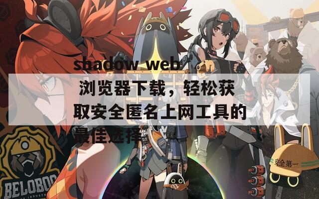 shadow web 浏览器下载，轻松获取安全匿名上网工具的最佳选择  第1张