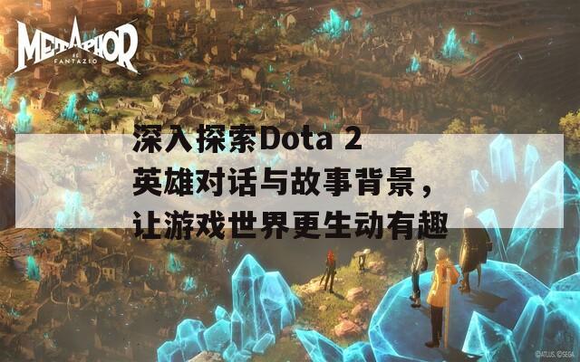 深入探索Dota 2英雄对话与故事背景，让游戏世界更生动有趣  第1张