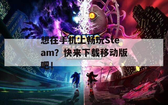 想在手机上畅玩Steam？快来下载移动版吧！