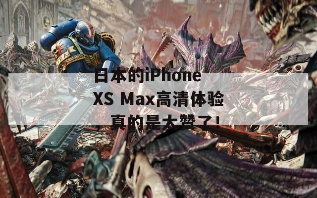 日本的iPhone XS Max高清体验，真的是太赞了！