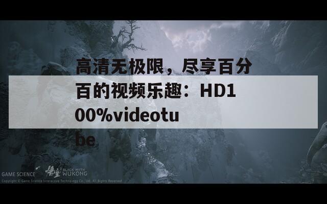 高清无极限，尽享百分百的视频乐趣：HD100%videotube