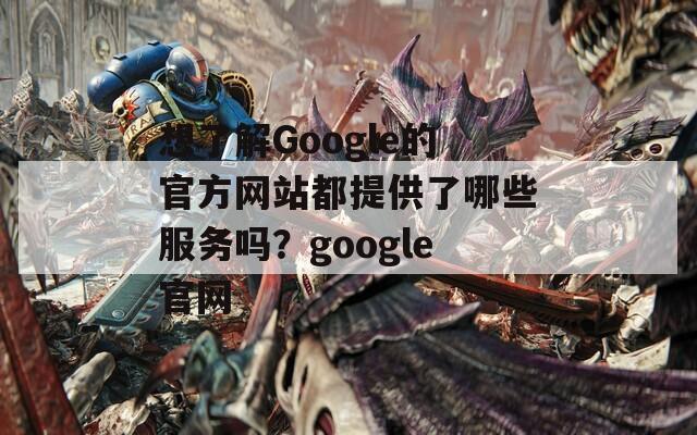 想了解Google的官方网站都提供了哪些服务吗？google官网