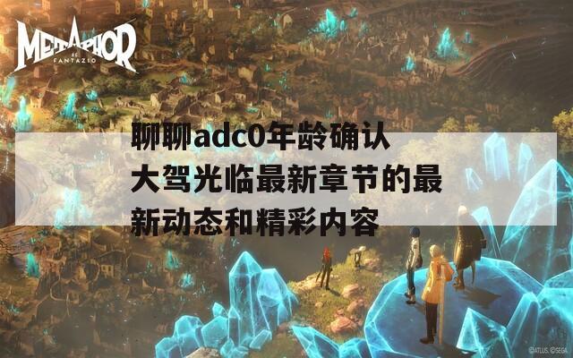 聊聊adc0年龄确认大驾光临最新章节的最新动态和精彩内容