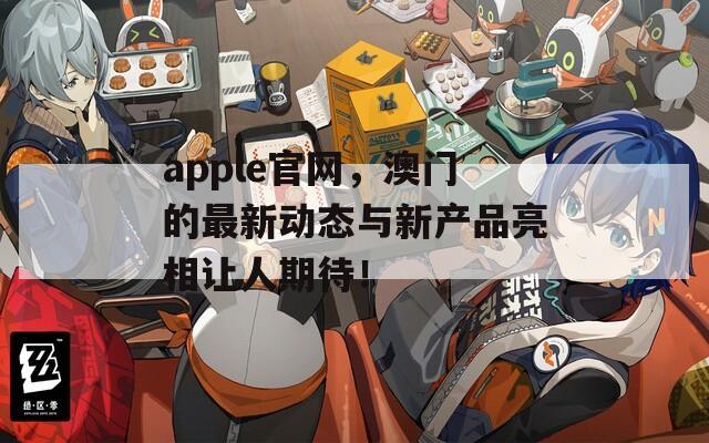 apple官网，澳门的最新动态与新产品亮相让人期待！  第1张