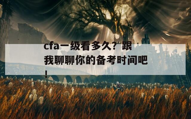 cfa一级看多久？跟我聊聊你的备考时间吧！