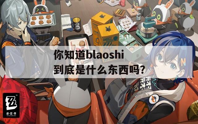 你知道blaoshi到底是什么东西吗？  第1张