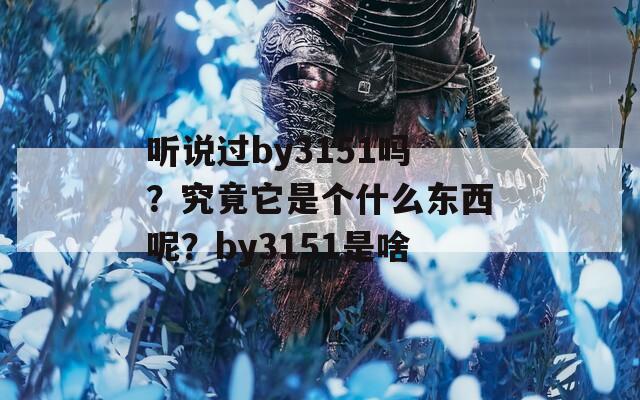 听说过by3151吗？究竟它是个什么东西呢？by3151是啥