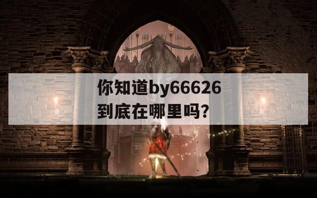 你知道by66626到底在哪里吗？