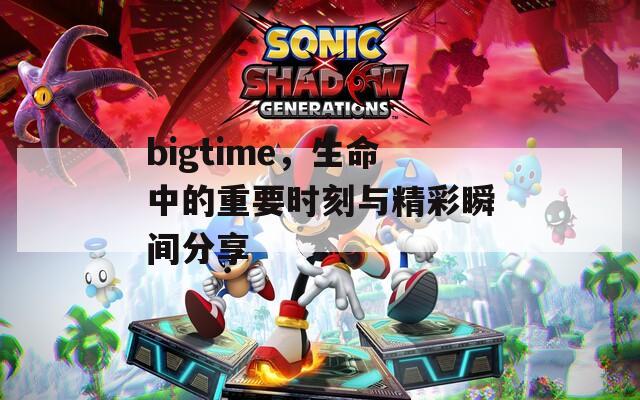 bigtime，生命中的重要时刻与精彩瞬间分享  第1张