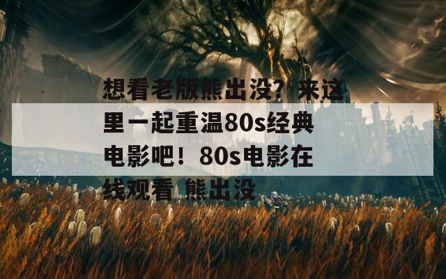 想看老版熊出没？来这里一起重温80s经典电影吧！80s电影在线观看 熊出没