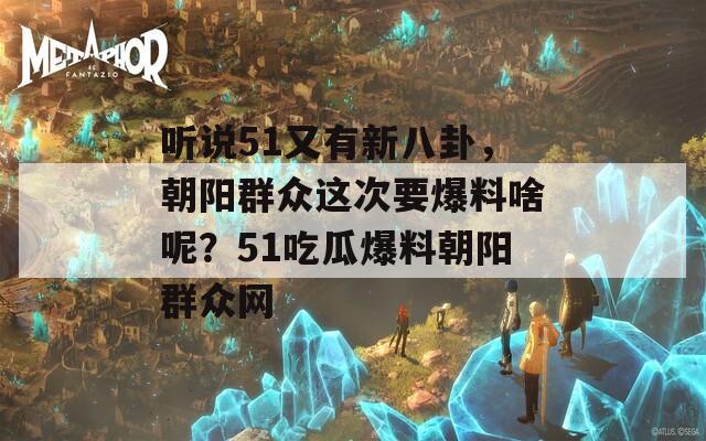 听说51又有新八卦，朝阳群众这次要爆料啥呢？51吃瓜爆料朝阳群众网  第1张