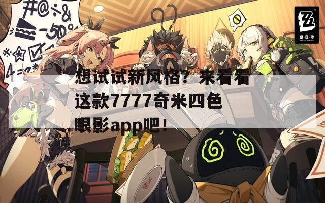 想试试新风格？来看看这款7777奇米四色眼影app吧！  第1张