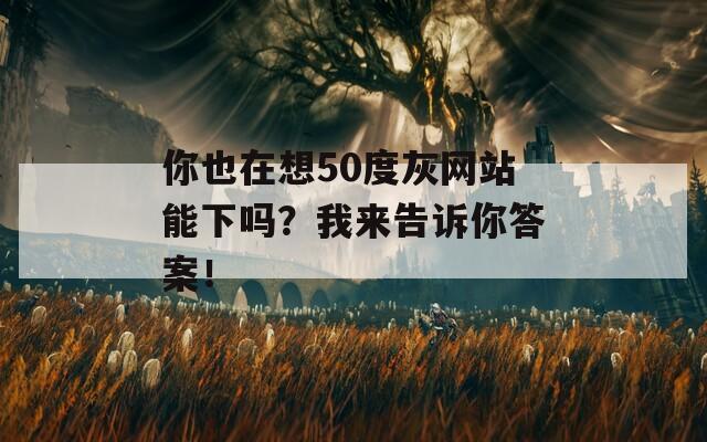 你也在想50度灰网站能下吗？我来告诉你答案！  第1张