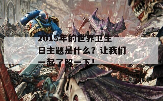 2015年的世界卫生日主题是什么？让我们一起了解一下！  第1张