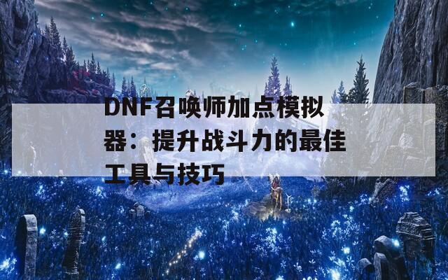 DNF召唤师加点模拟器：提升战斗力的最佳工具与技巧