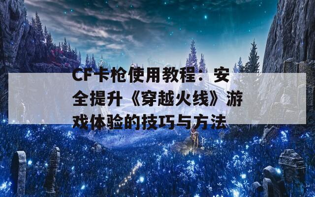 CF卡枪使用教程：安全提升《穿越火线》游戏体验的技巧与方法