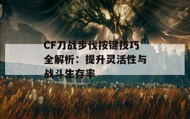 CF刀战步伐按键技巧全解析：提升灵活性与战斗生存率  第1张