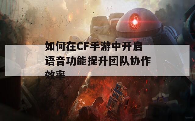 如何在CF手游中开启语音功能提升团队协作效率