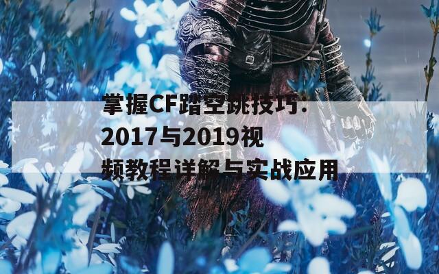 掌握CF踏空跳技巧：2017与2019视频教程详解与实战应用  第1张