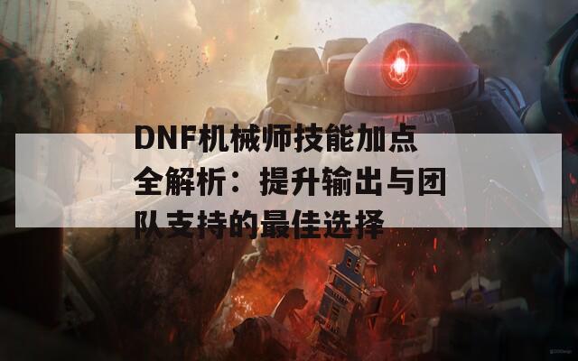 DNF机械师技能加点全解析：提升输出与团队支持的最佳选择  第1张