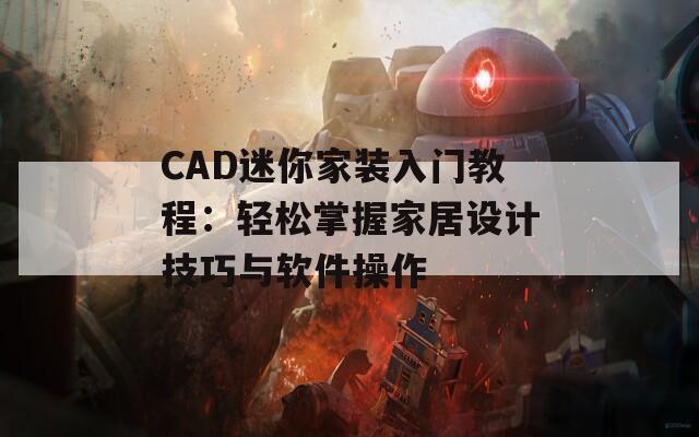 CAD迷你家装入门教程：轻松掌握家居设计技巧与软件操作  第1张