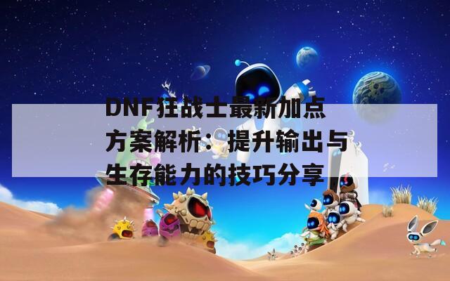 DNF狂战士最新加点方案解析：提升输出与生存能力的技巧分享