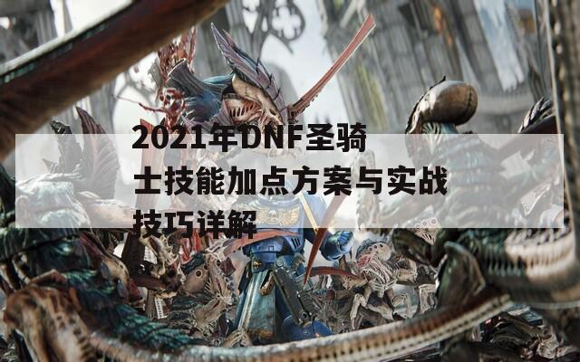 2021年DNF圣骑士技能加点方案与实战技巧详解