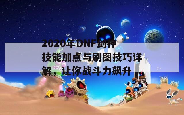 2020年DNF剑神技能加点与刷图技巧详解，让你战斗力飙升