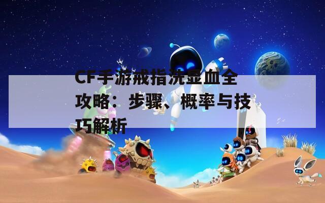 CF手游戒指洗显血全攻略：步骤、概率与技巧解析  第1张