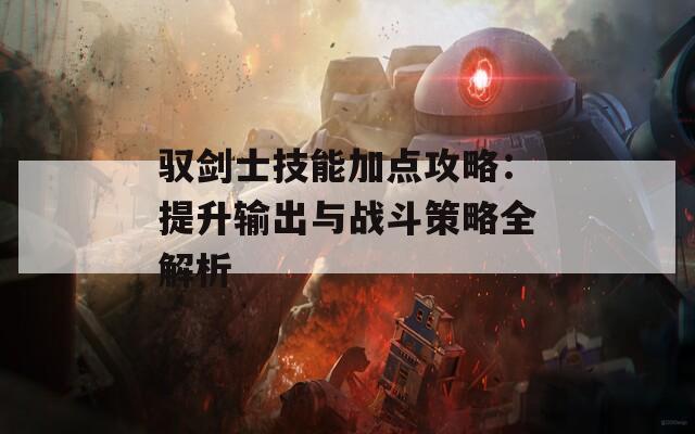 驭剑士技能加点攻略：提升输出与战斗策略全解析  第1张