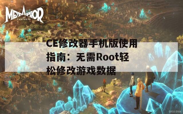 CE修改器手机版使用指南：无需Root轻松修改游戏数据