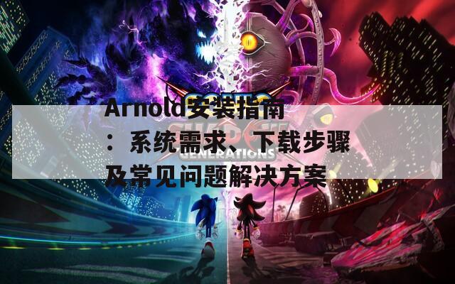 Arnold安装指南：系统需求、下载步骤及常见问题解决方案