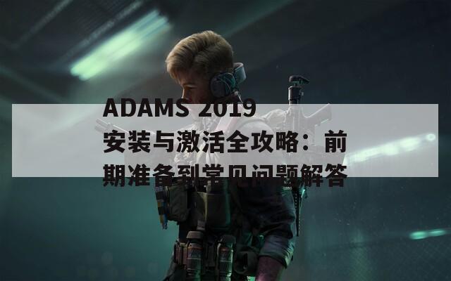 ADAMS 2019安装与激活全攻略：前期准备到常见问题解答  第1张