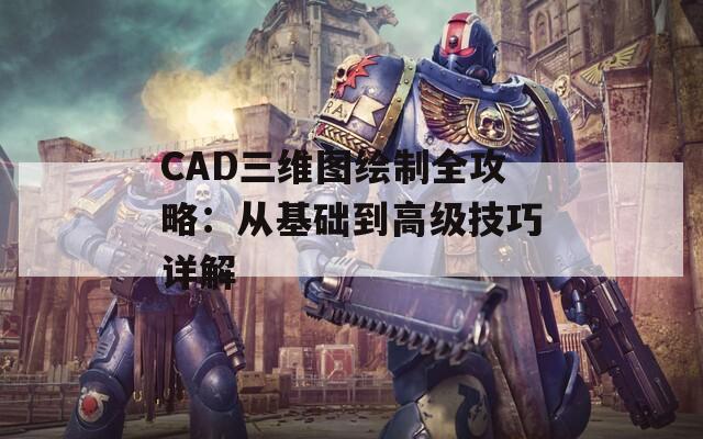 CAD三维图绘制全攻略：从基础到高级技巧详解