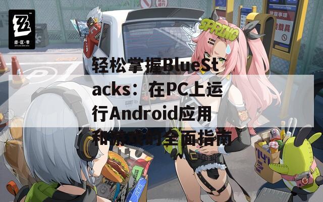 轻松掌握BlueStacks：在PC上运行Android应用和游戏的全面指南