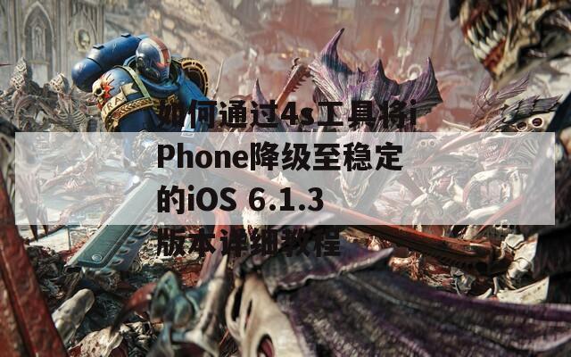 如何通过4s工具将iPhone降级至稳定的iOS 6.1.3版本详细教程  第1张