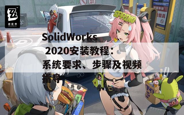 SolidWorks 2020安装教程：系统要求、步骤及视频指导  第1张