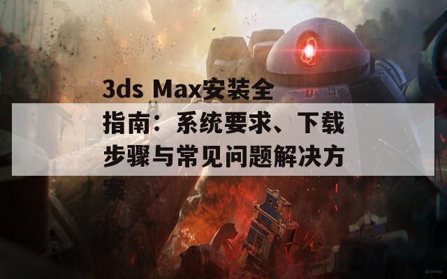 3ds Max安装全指南：系统要求、下载步骤与常见问题解决方案  第1张