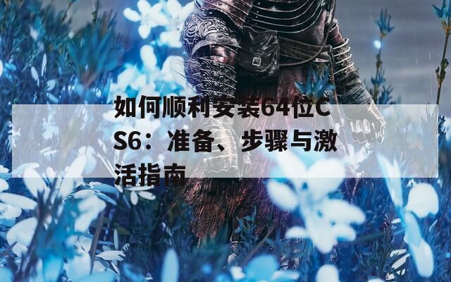 如何顺利安装64位CS6：准备、步骤与激活指南  第1张