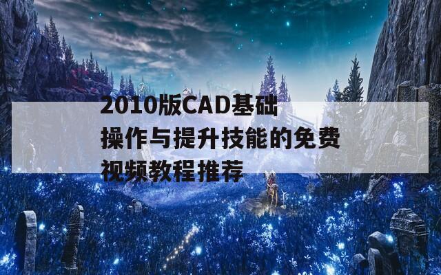 2010版CAD基础操作与提升技能的免费视频教程推荐